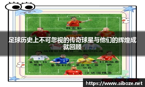 足球历史上不可忽视的传奇球星与他们的辉煌成就回顾