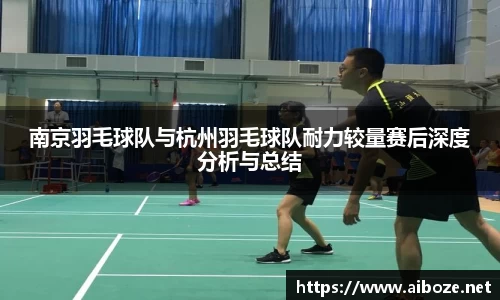 南京羽毛球队与杭州羽毛球队耐力较量赛后深度分析与总结
